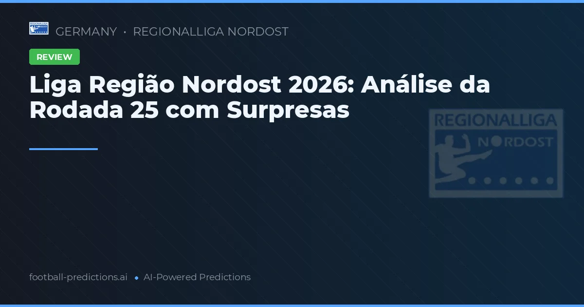 Liga Região Nordost 2026: Análise da Rodada 25 com Surpresas