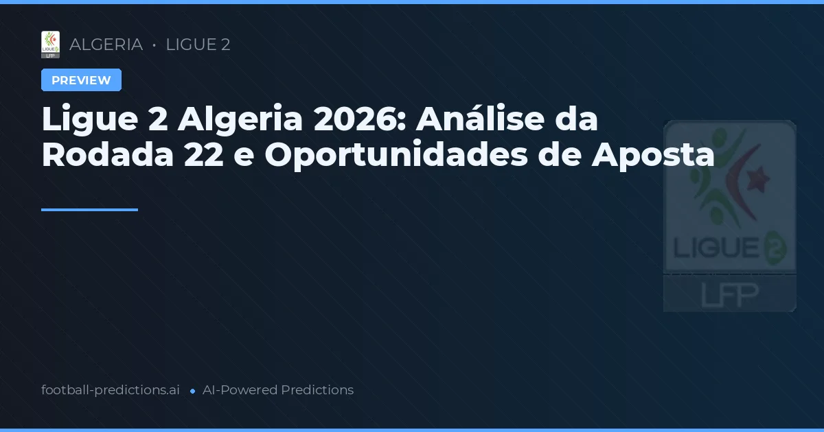 Ligue 2 Algeria 2026: Análise da Rodada 22 e Oportunidades de Aposta