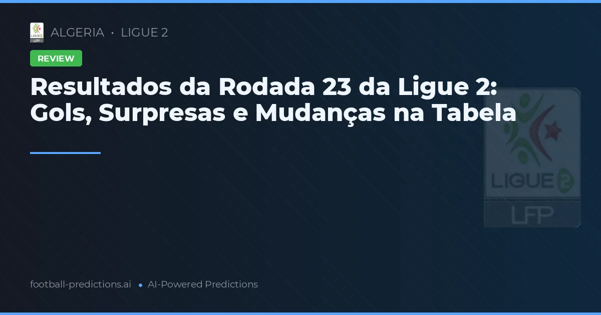 Resultados da Rodada 23 da Ligue 2: Gols, Surpresas e Mudanças na Tabela
