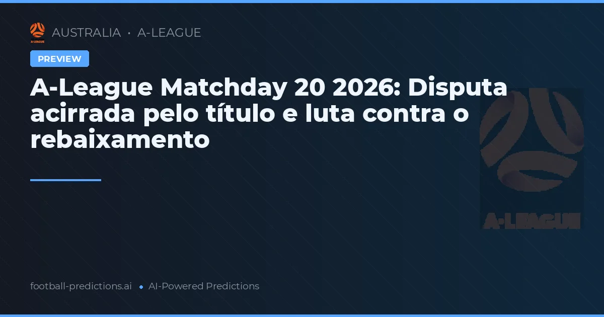 A-League Matchday 20 2026: Disputa acirrada pelo título e luta contra o rebaixamento