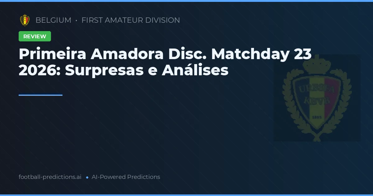 Primeira Amadora Disc. Matchday 23 2026: Surpresas e Análises