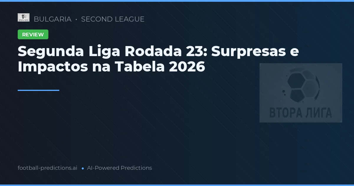 Segunda Liga Rodada 23: Surpresas e Impactos na Tabela 2026