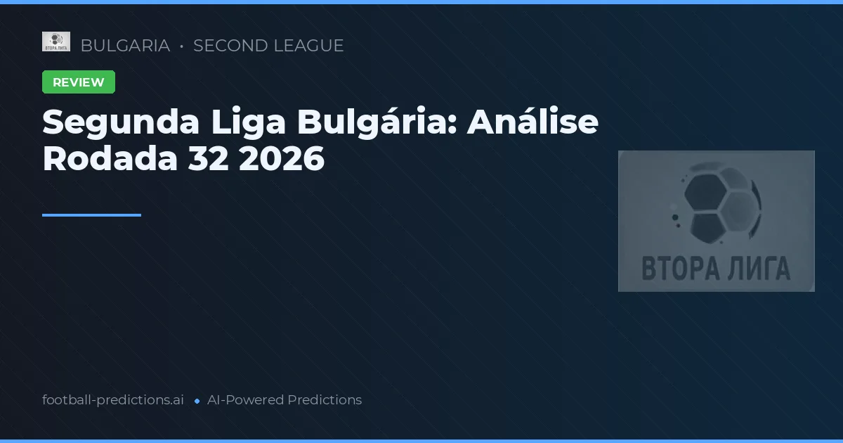 Segunda Liga Bulgária: Análise Rodada 32 2026