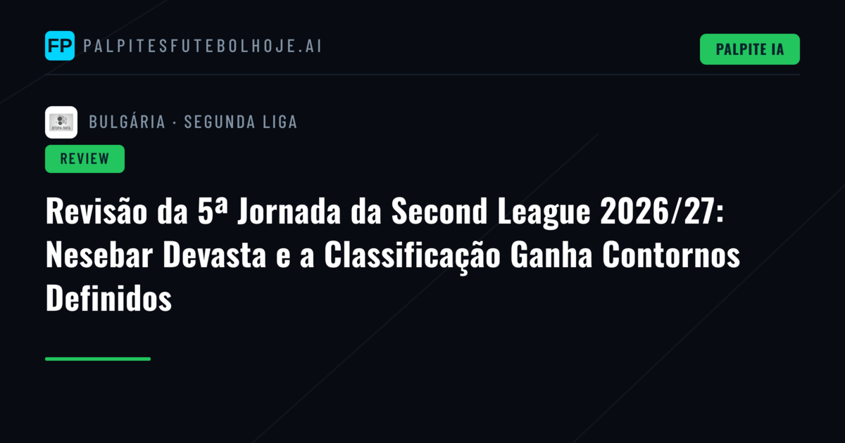 Revisão da 5ª Jornada da Second League 2026/27: Nesebar Devasta e a Classificação Ganha Contornos Definidos
