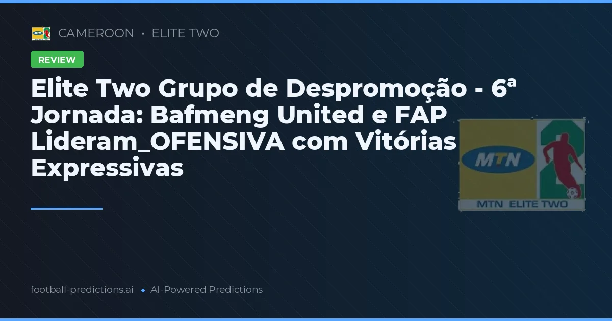 Elite Two Grupo de Despromoção - 6ª Jornada: Bafmeng United e FAP Lideram_OFENSIVA com Vitórias Expressivas