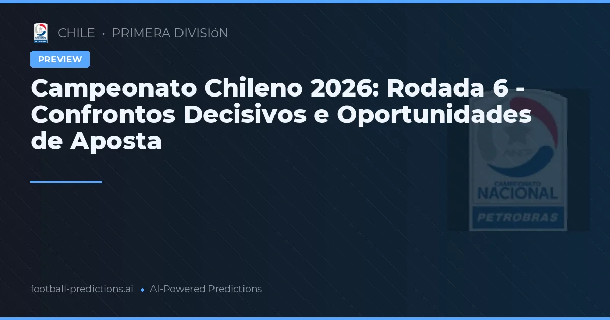 Campeonato Chileno 2026: Rodada 6 - Confrontos Decisivos e Oportunidades de Aposta