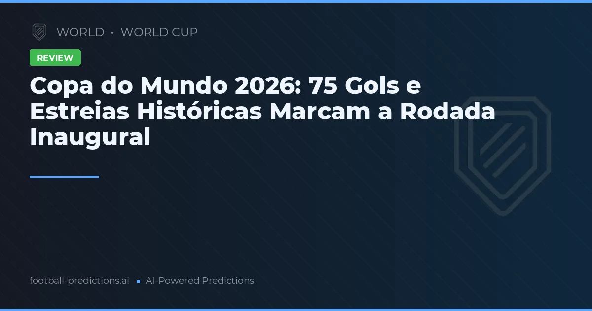 Copa do Mundo 2026: 75 Gols e Estreias Históricas Marcam a Rodada Inaugural
