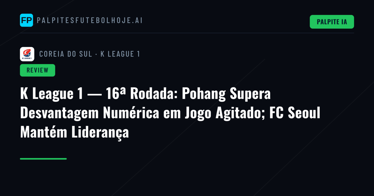 K League 1 — 16ª Rodada: Pohang Supera Desvantagem Numérica em Jogo Agitado; FC Seoul Mantém Liderança