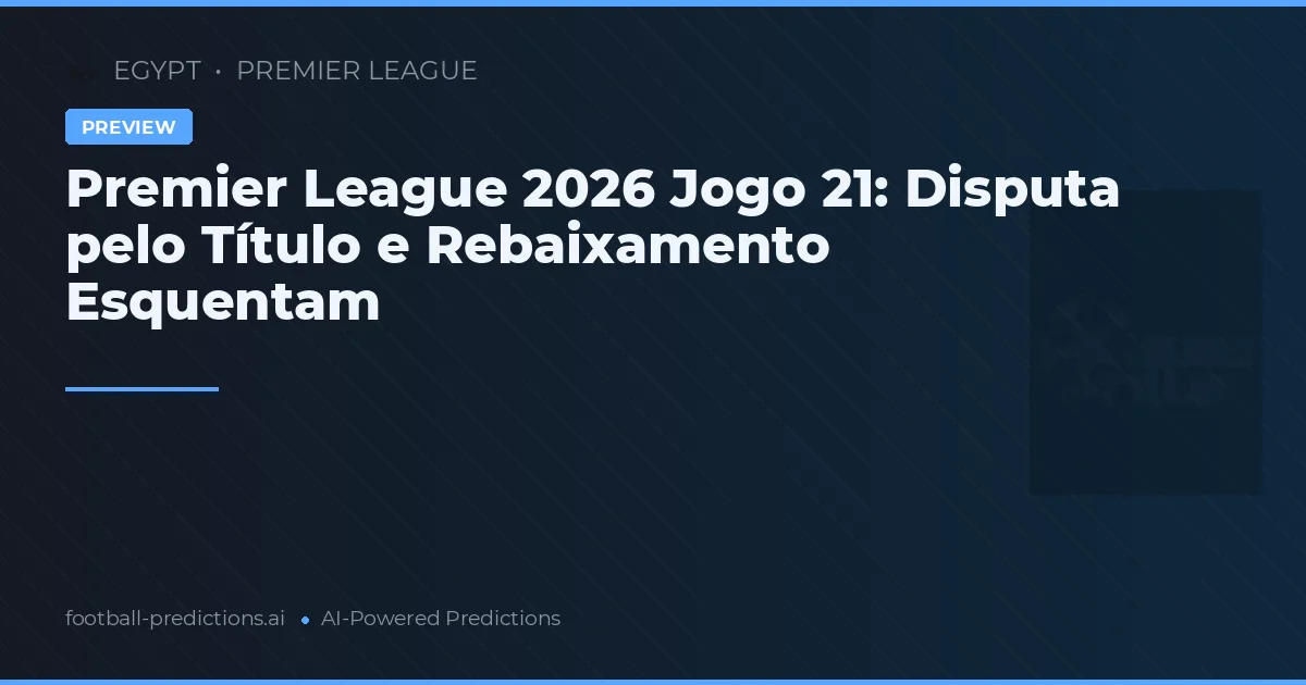 Premier League 2026 Jogo 21: Disputa pelo Título e Rebaixamento Esquentam