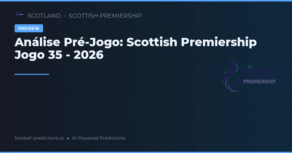 Análise Pré-Jogo: Scottish Premiership Jogo 35 - 2026