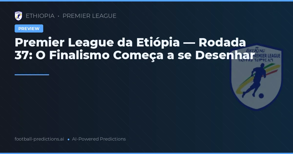 Premier League da Etiópia — Rodada 37: O Finalismo Começa a se Desenhar