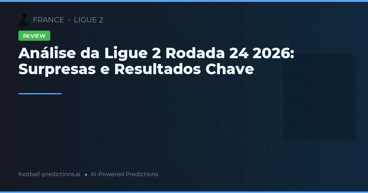 Análise da Ligue 2 Rodada 24 2026: Surpresas e Resultados Chave
