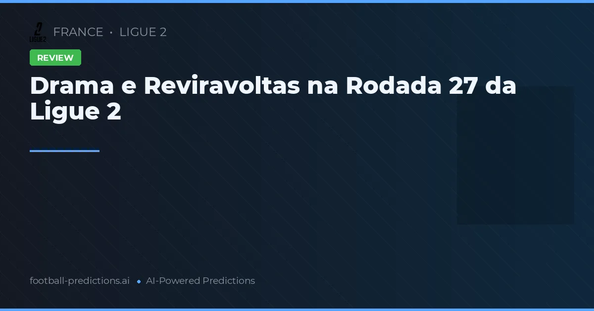Drama e Reviravoltas na Rodada 27 da Ligue 2
