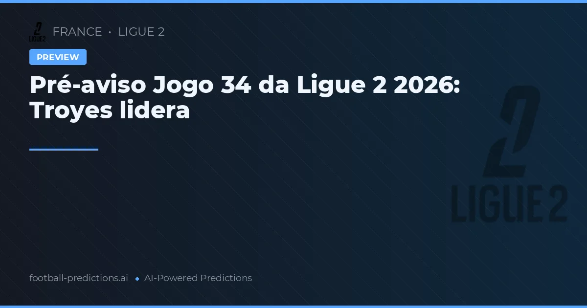 Pré-aviso Jogo 34 da Ligue 2 2026: Troyes lidera