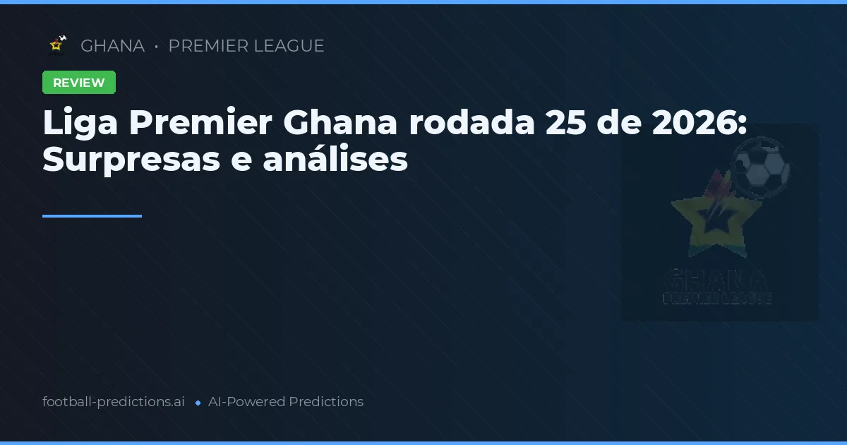Liga Premier Ghana rodada 25 de 2026: Surpresas e análises