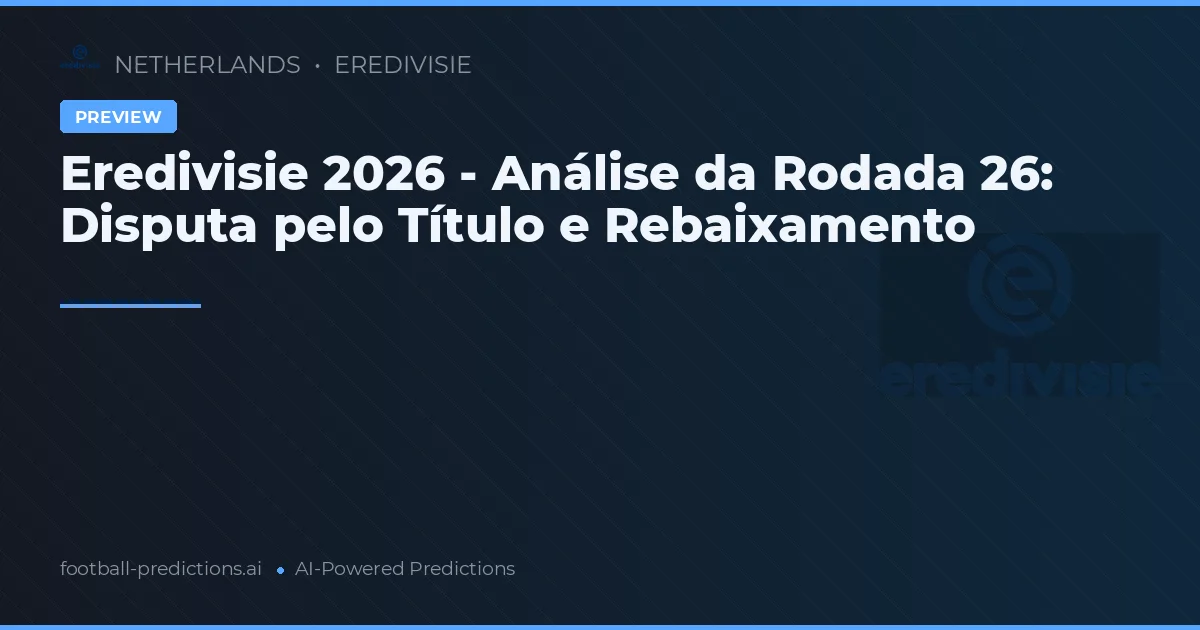 Eredivisie 2026 - Análise da Rodada 26: Disputa pelo Título e Rebaixamento