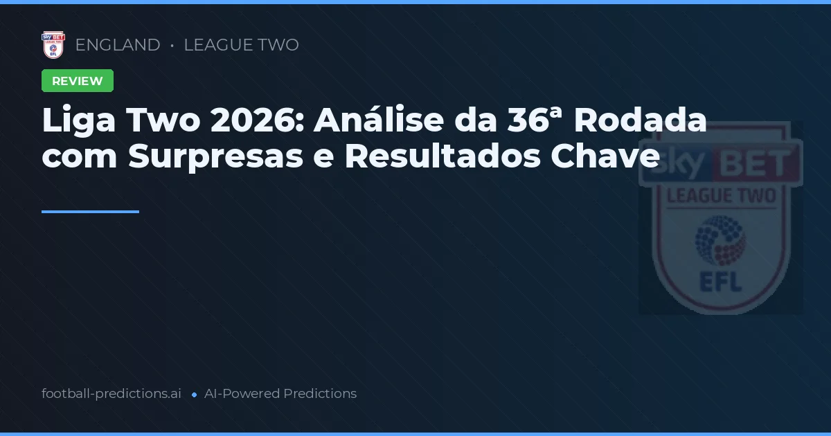 Liga Two 2026: Análise da 36ª Rodada com Surpresas e Resultados Chave