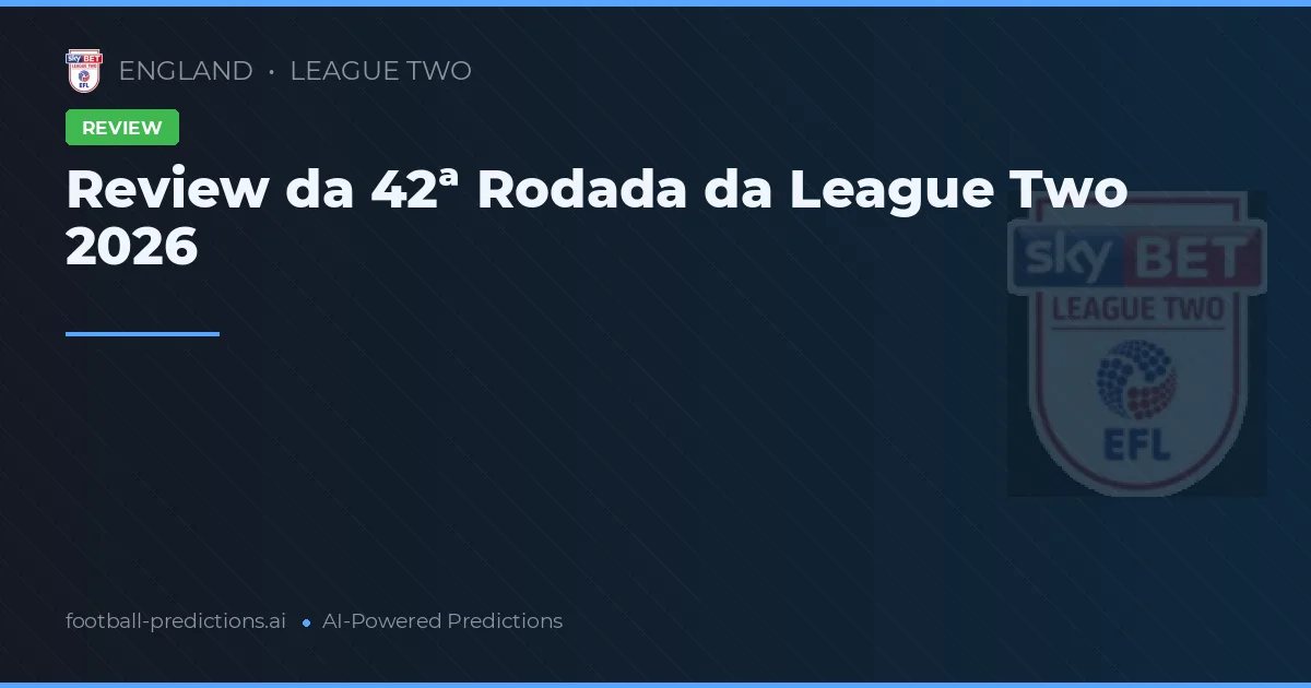 Review da 42ª Rodada da League Two 2026
