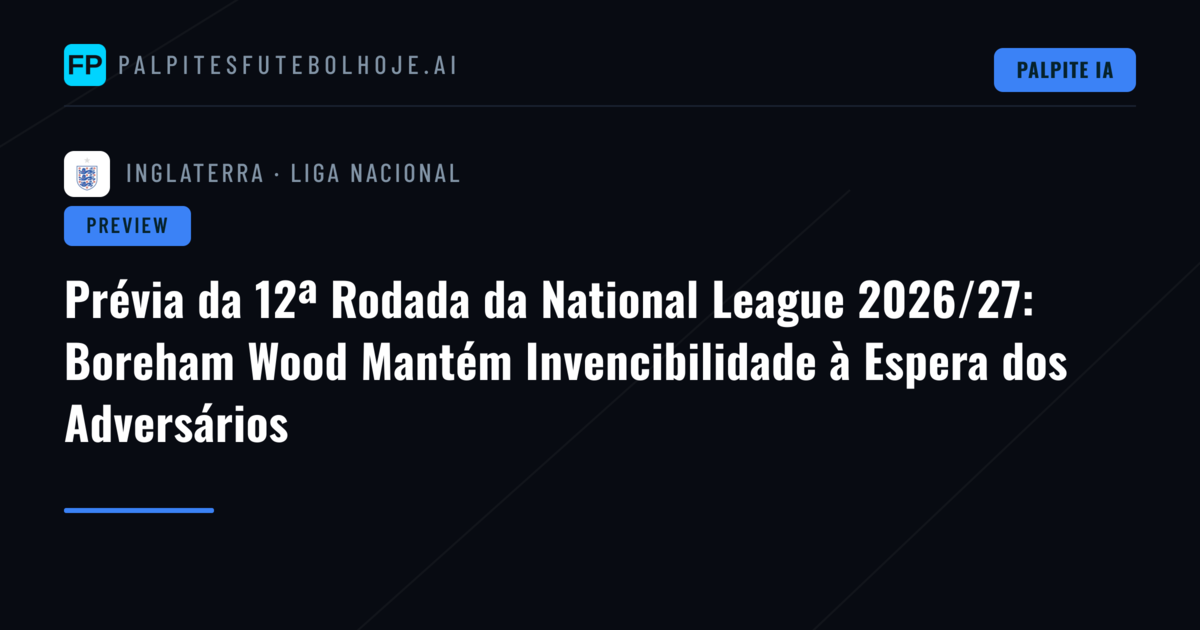 Prévia da 12ª Rodada da National League 2026/27: Boreham Wood Mantém Invencibilidade à Espera dos Adversários