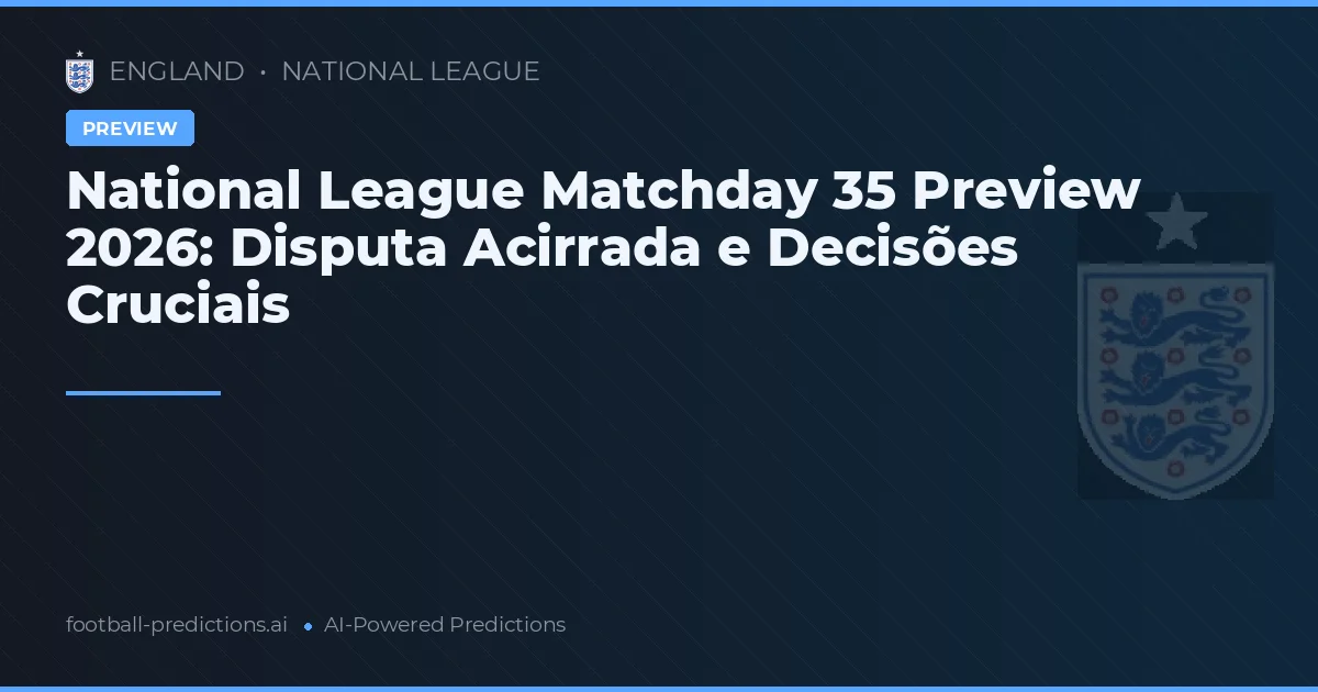 National League Matchday 35 Preview 2026: Disputa Acirrada e Decisões Cruciais