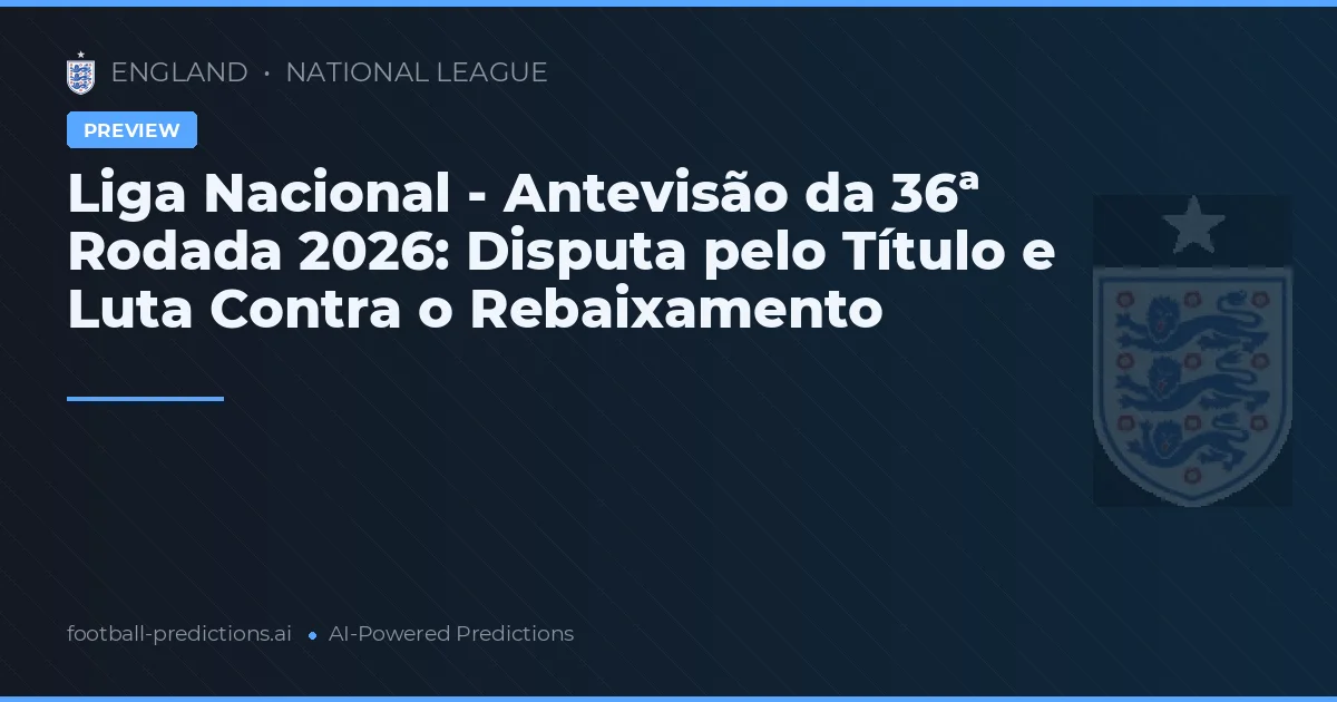 Liga Nacional - Antevisão da 36ª Rodada 2026: Disputa pelo Título e Luta Contra o Rebaixamento