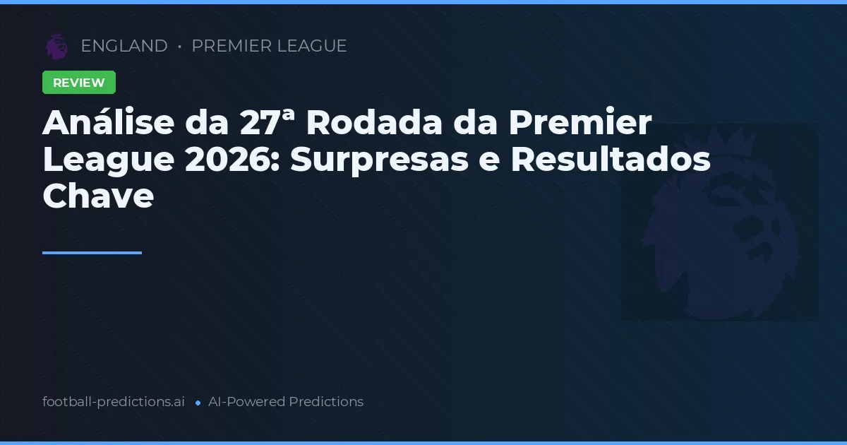 Análise da 27ª Rodada da Premier League 2026: Surpresas e Resultados Chave