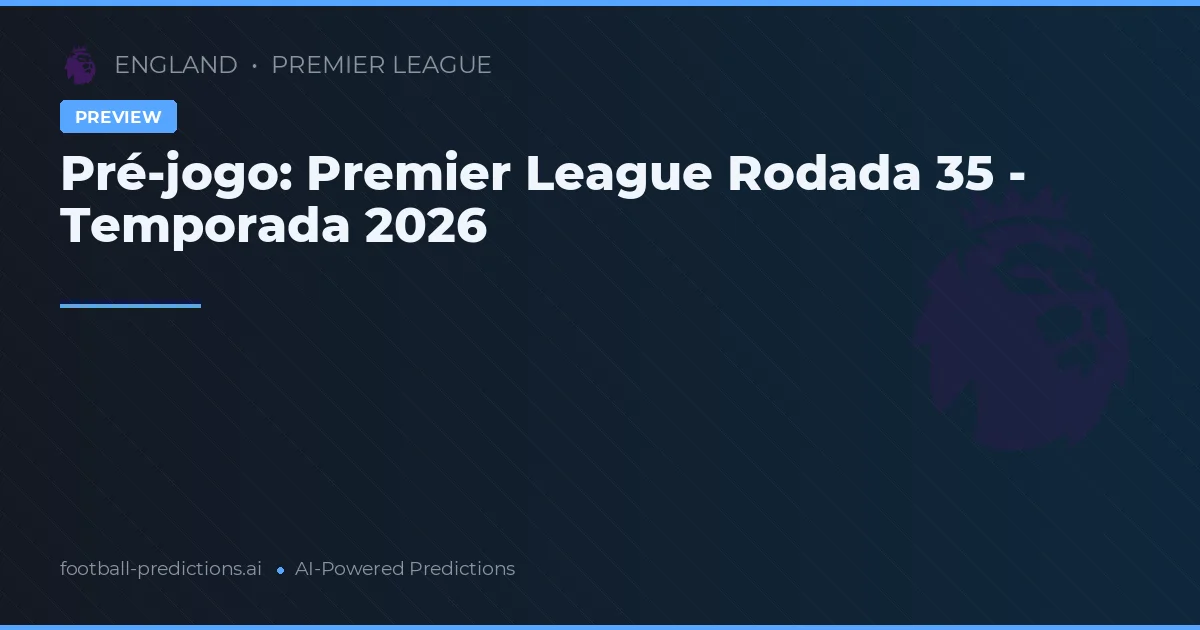 Pré-jogo: Premier League Rodada 35 - Temporada 2026