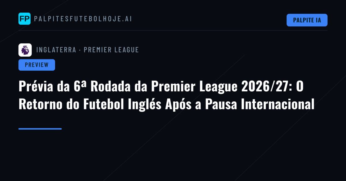 Prévia da 6ª Rodada da Premier League 2026/27: O Retorno do Futebol Inglés Após a Pausa Internacional