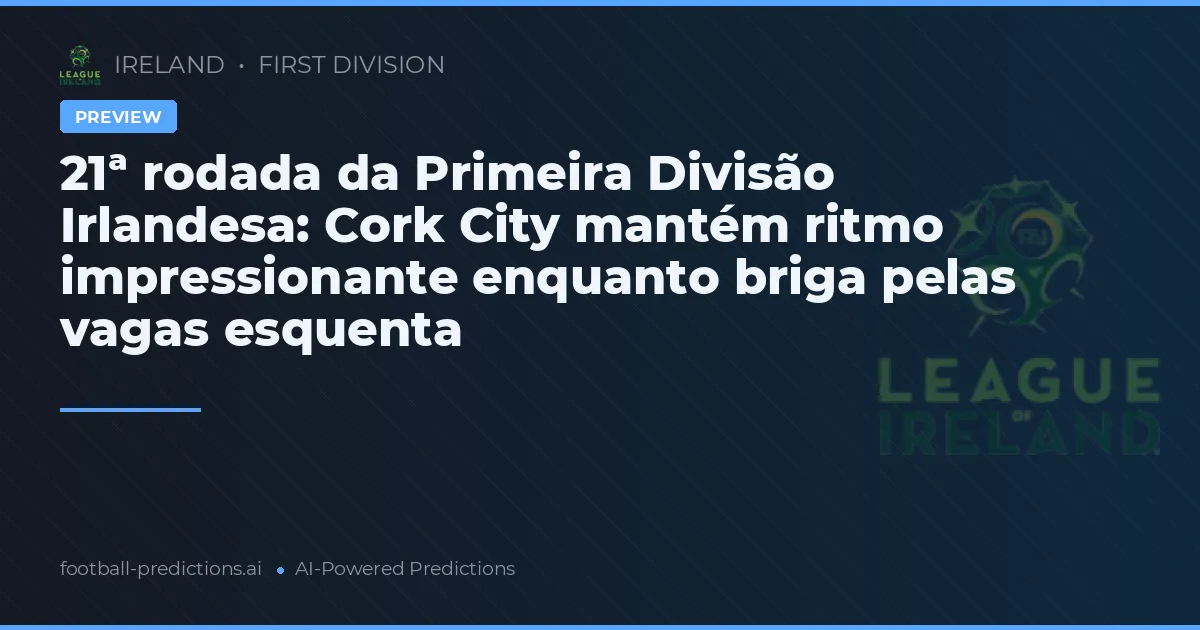 21ª rodada da Primeira Divisão Irlandesa: Cork City mantém ritmo impressionante enquanto briga pelas vagas esquenta