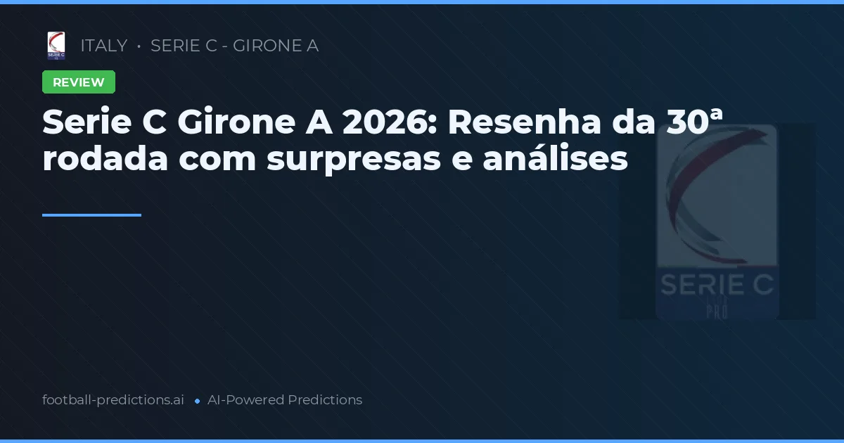 Serie C Girone A 2026: Resenha da 30ª rodada com surpresas e análises