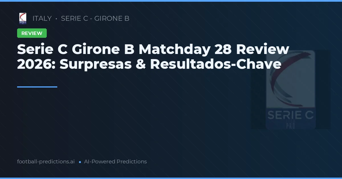 Serie C Girone B Matchday 28 Review 2026: Surpresas & Resultados-Chave