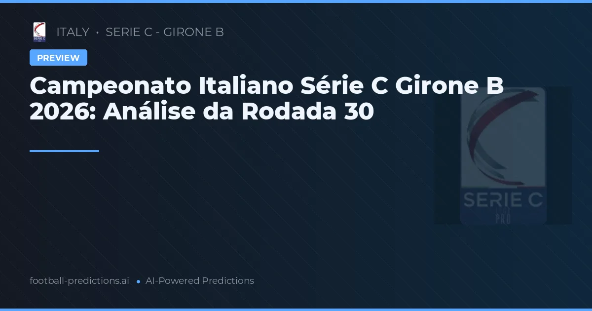 Campeonato Italiano Série C Girone B 2026: Análise da Rodada 30