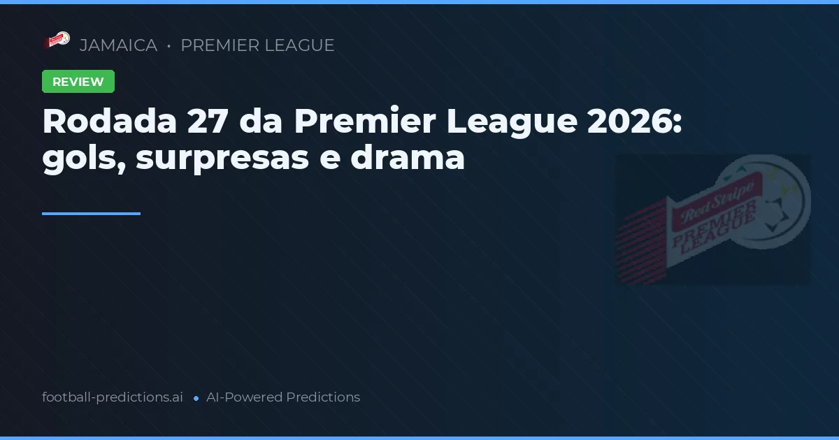 Rodada 27 da Premier League 2026: gols, surpresas e drama