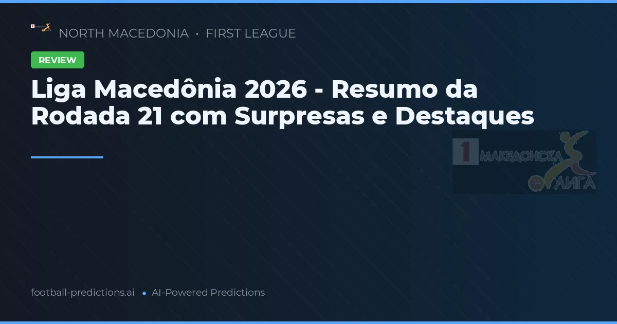 Liga Macedônia 2026 - Resumo da Rodada 21 com Surpresas e Destaques