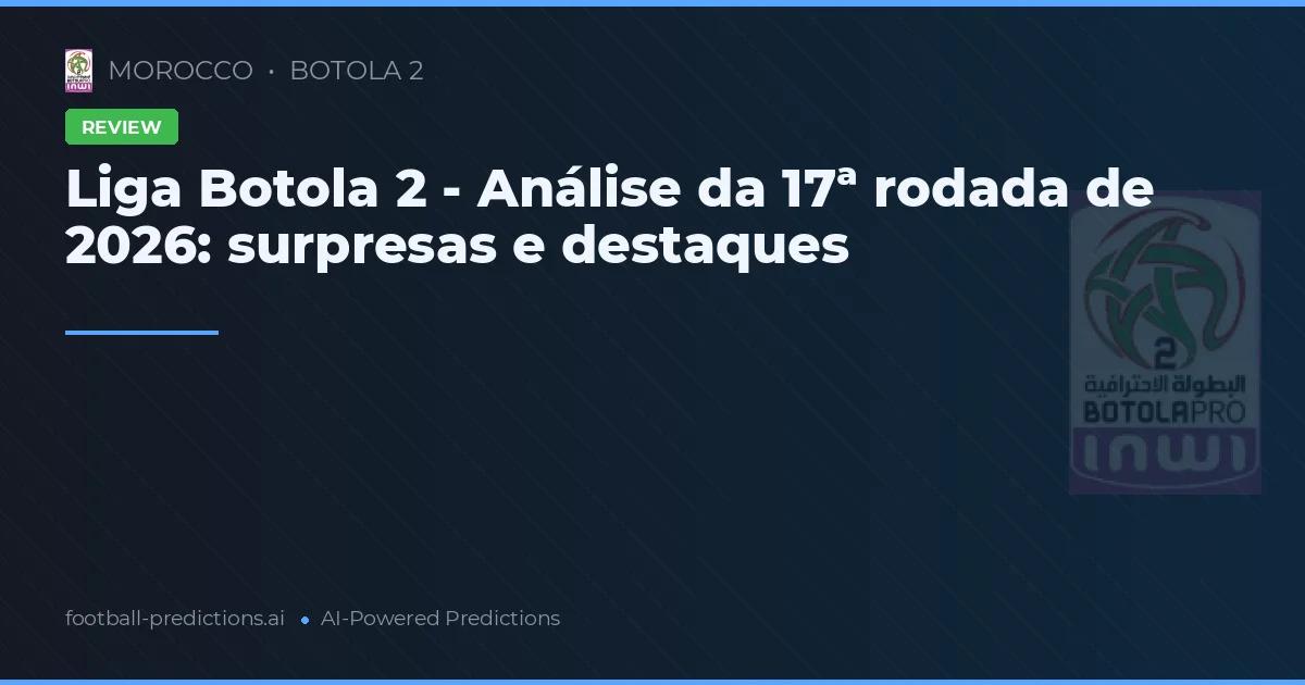 Liga Botola 2 - Análise da 17ª rodada de 2026: surpresas e destaques