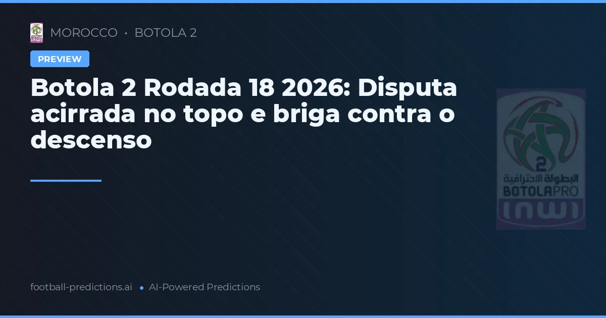 Botola 2 Rodada 18 2026: Disputa acirrada no topo e briga contra o descenso
