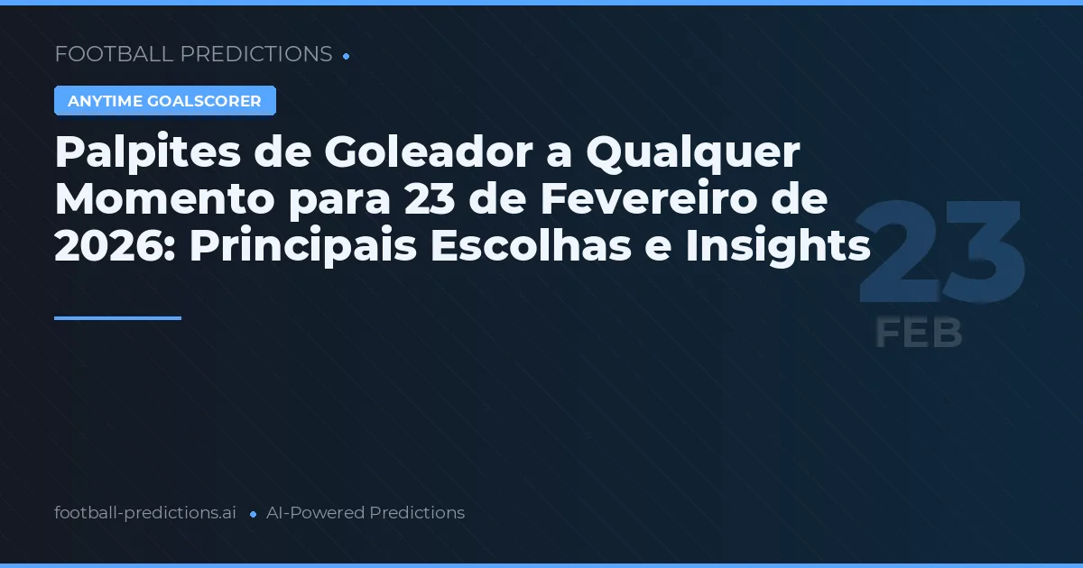 Palpites de Goleador a Qualquer Momento para 23 de Fevereiro de 2026: Principais Escolhas e Insights