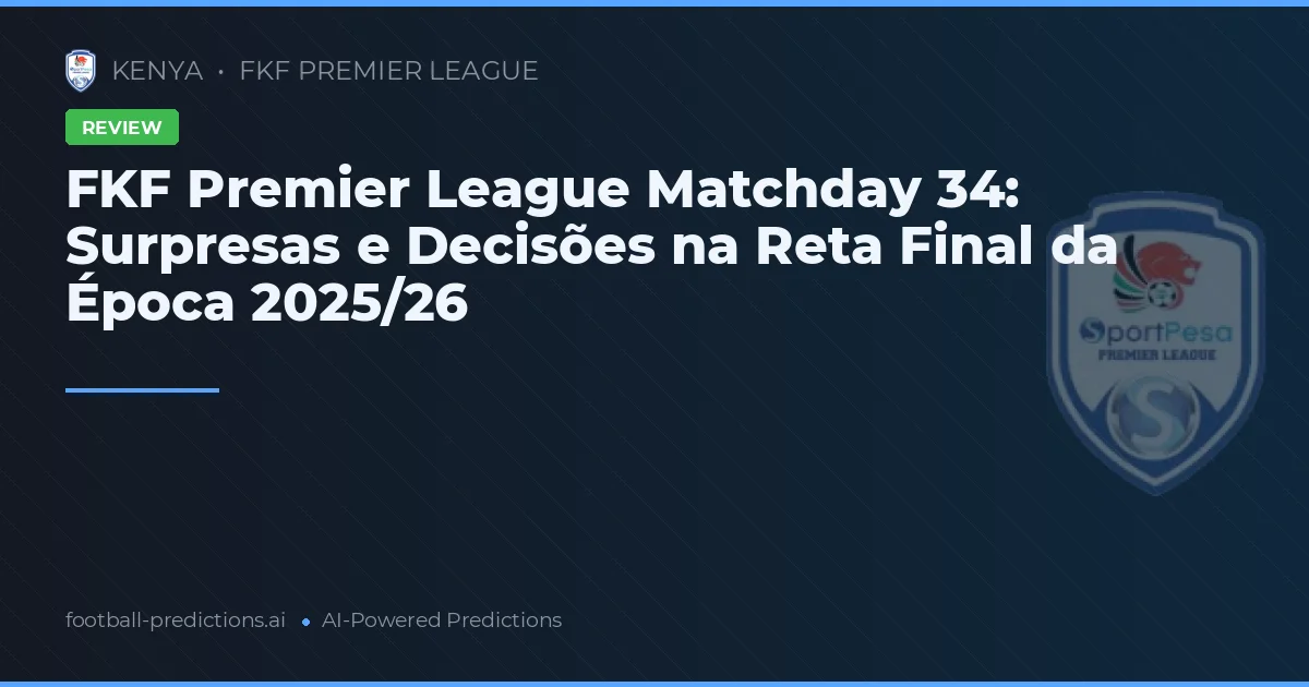 FKF Premier League Matchday 34: Surpresas e Decisões na Reta Final da Época 2025/26