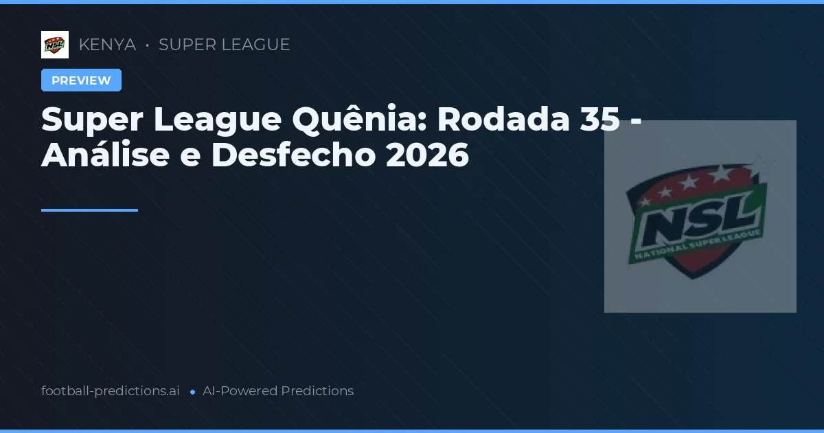 Super League Quênia: Rodada 35 - Análise e Desfecho 2026