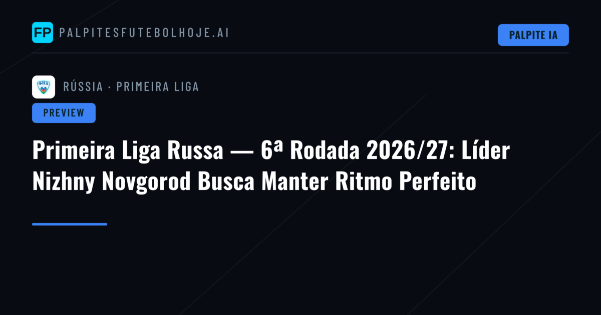 Primeira Liga Russa — 6ª Rodada 2026/27: Líder Nizhny Novgorod Busca Manter Ritmo Perfeito