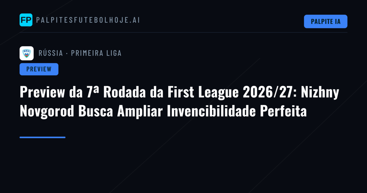 Preview da 7ª Rodada da First League 2026/27: Nizhny Novgorod Busca Ampliar Invencibilidade Perfeita