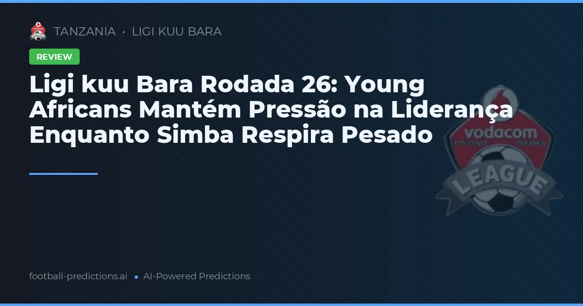 Ligi kuu Bara Rodada 26: Young Africans Mantém Pressão na Liderança Enquanto Simba Respira Pesado