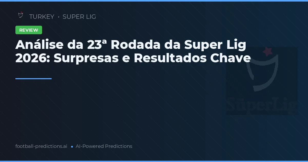 Análise da 23ª Rodada da Super Lig 2026: Surpresas e Resultados Chave
