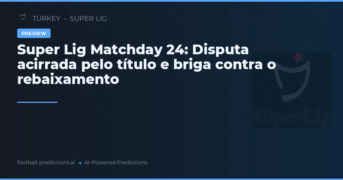 Super Lig Matchday 24: Disputa acirrada pelo título e briga contra o rebaixamento