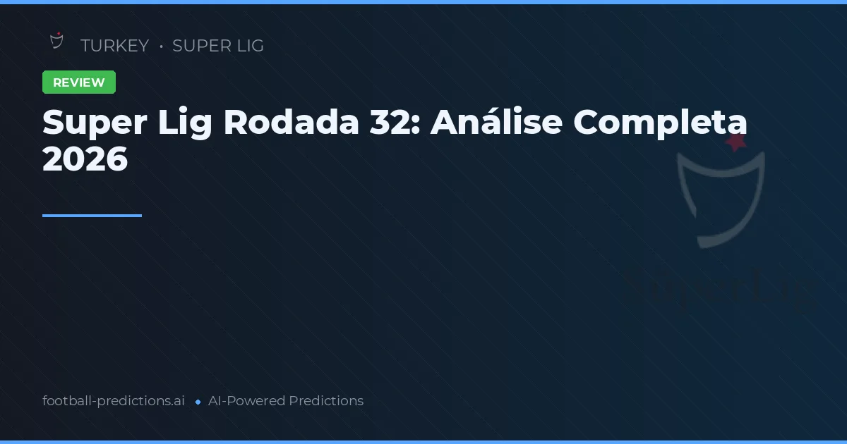 Super Lig Rodada 32: Análise Completa 2026