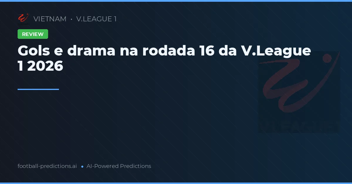 Gols e drama na rodada 16 da V.League 1 2026