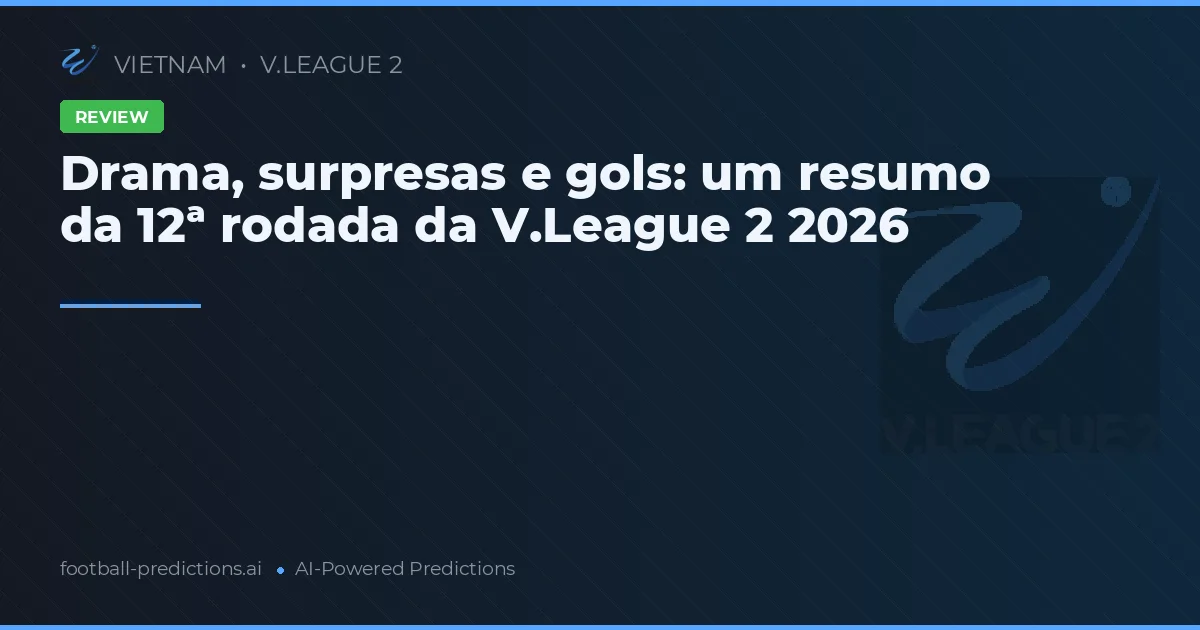 Drama, surpresas e gols: um resumo da 12ª rodada da V.League 2 2026