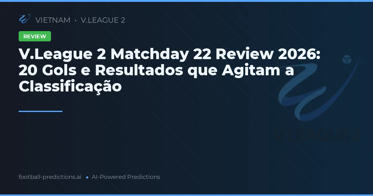 V.League 2 Matchday 22 Review 2026: 20 Gols e Resultados que Agitam a Classificação